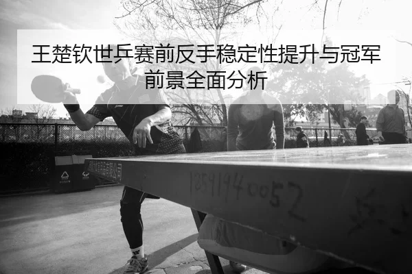 王楚钦世乒赛前反手稳定性提升与冠军前景全面分析
