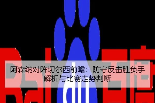 阿森纳对阵切尔西前瞻：防守反击胜负手解析与比赛走势判断