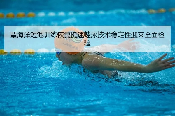 覃海洋短池训练恢复提速蛙泳技术稳定性迎来全面检验