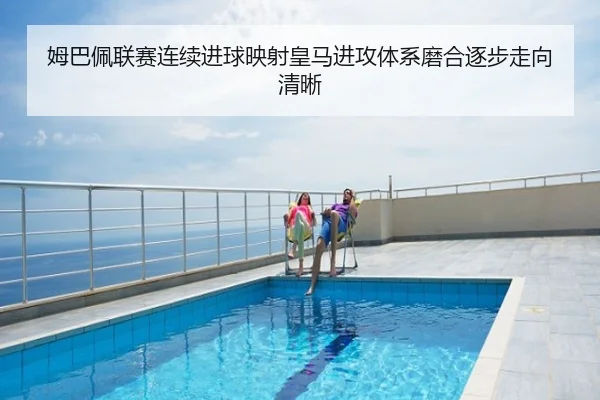 姆巴佩联赛连续进球映射皇马进攻体系磨合逐步走向清晰