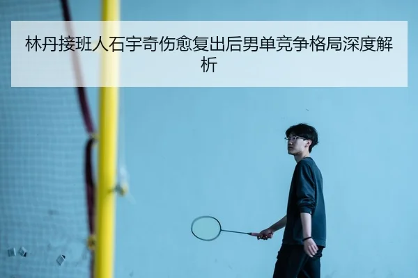 林丹接班人石宇奇伤愈复出后男单竞争格局深度解析