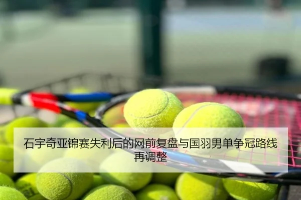 石宇奇亚锦赛失利后的网前复盘与国羽男单争冠路线再调整