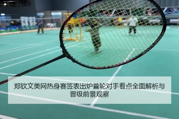 郑钦文美网热身赛签表出炉首轮对手看点全面解析与晋级前景观察