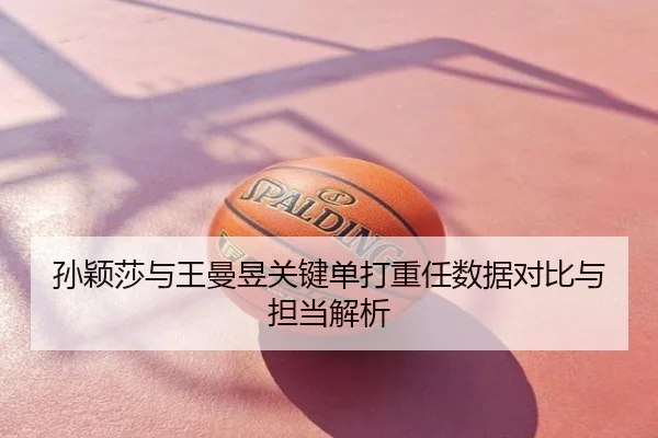 孙颖莎与王曼昱关键单打重任数据对比与担当解析