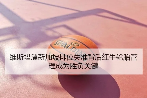 维斯塔潘新加坡排位失准背后红牛轮胎管理成为胜负关键