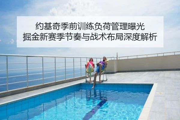 约基奇季前训练负荷管理曝光 掘金新赛季节奏与战术布局深度解析