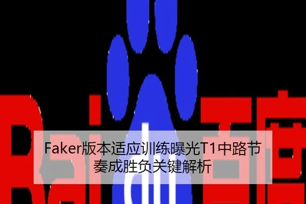 Faker版本适应训练曝光T1中路节奏成胜负关键解析