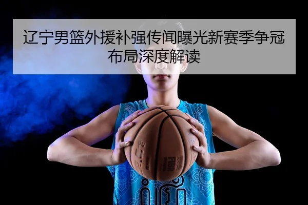 辽宁男篮外援补强传闻曝光新赛季争冠布局深度解读